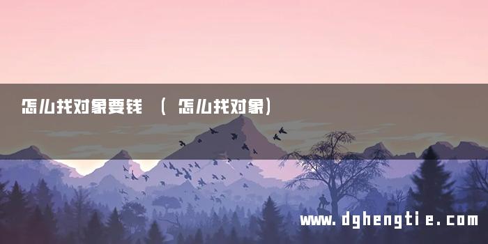怎么找对象要钱 (怎么找对象)